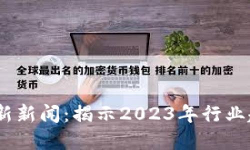 One 区块链最新新闻：揭示2023年行业趋势与未来展望